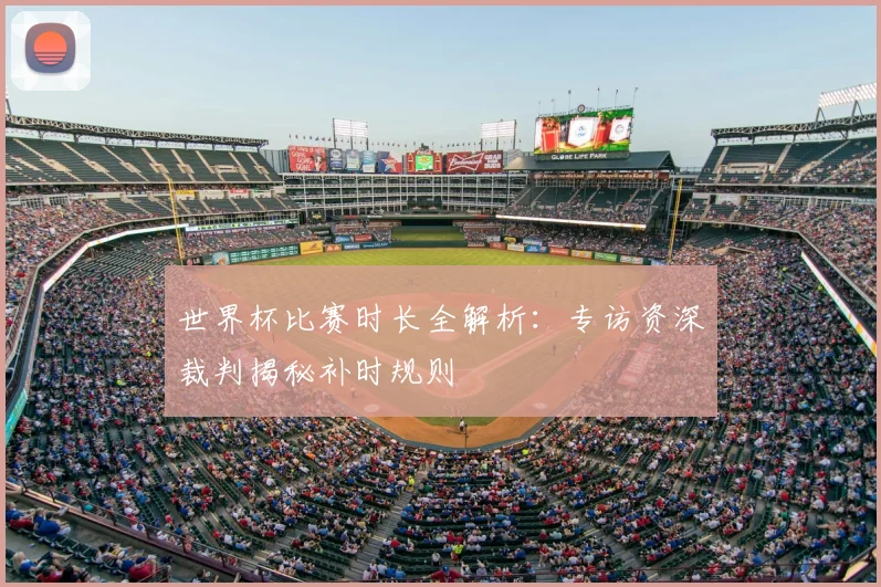 世界杯比赛时长全解析:专访资深裁判揭秘补时规则