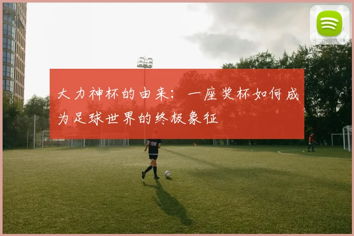 大力神杯的由来：一座奖杯如何成为足球世界的终极象征