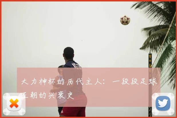 大力神杯的历代主人：一段段足球王朝的兴衰史