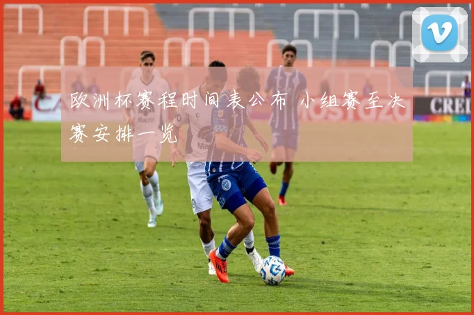 欧洲杯赛程时间表公布 小组赛至决赛安排一览
