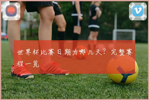 世界杯比赛日期为哪几天?完整赛程一览