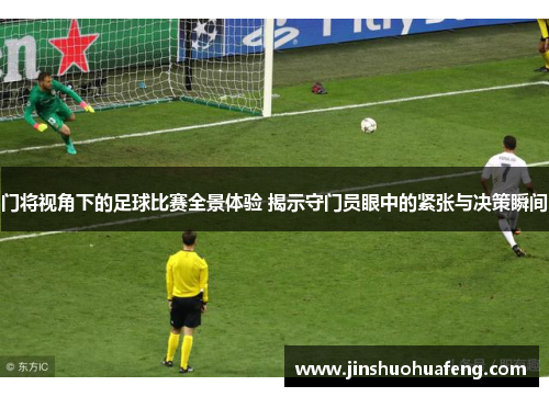 门将视角下的足球比赛全景体验 揭示守门员眼中的紧张与决策瞬间