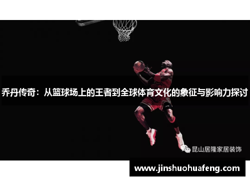 乔丹传奇：从篮球场上的王者到全球体育文化的象征与影响力探讨