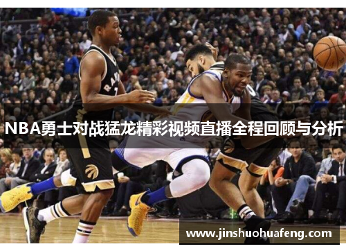 NBA勇士对战猛龙精彩视频直播全程回顾与分析