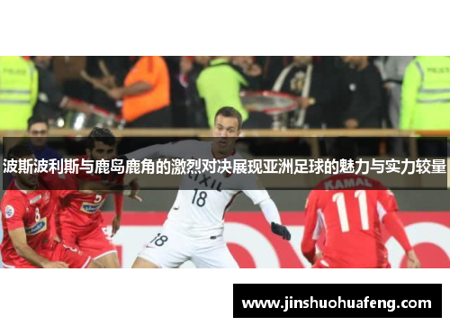 波斯波利斯与鹿岛鹿角的激烈对决展现亚洲足球的魅力与实力较量