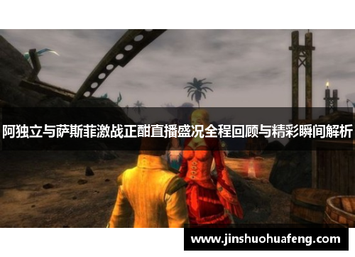 阿独立与萨斯菲激战正酣直播盛况全程回顾与精彩瞬间解析