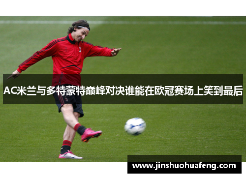 AC米兰与多特蒙特巅峰对决谁能在欧冠赛场上笑到最后