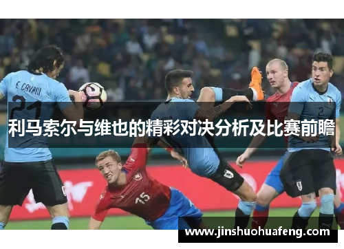 利马索尔与维也的精彩对决分析及比赛前瞻