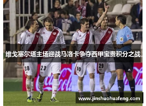 维戈塞尔塔主场迎战马洛卡争夺西甲宝贵积分之战