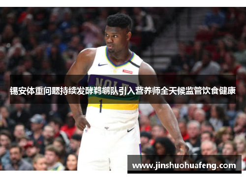 锡安体重问题持续发酵鹈鹕队引入营养师全天候监管饮食健康