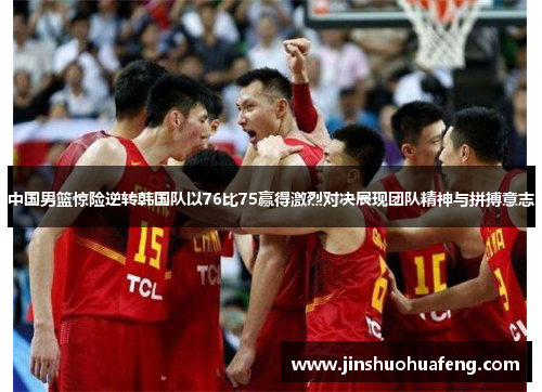 中国男篮惊险逆转韩国队以76比75赢得激烈对决展现团队精神与拼搏意志