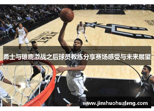 勇士与雄鹿激战之后球员教练分享赛场感受与未来展望